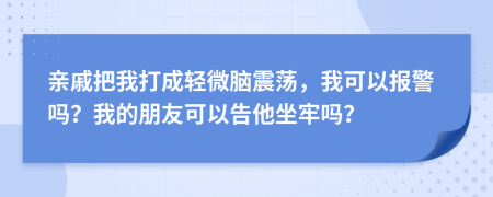 亲戚把我打成轻微脑震荡，我可以报警吗？我的朋友可以告他坐牢吗？