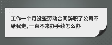 工作一个月没签劳动合同辞职了公司不给我走, 一直不来办手续怎么办