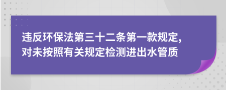 违反环保法第三十二条第一款规定, 对未按照有关规定检测进出水管质