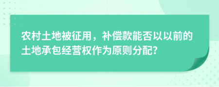 农村土地被征用，补偿款能否以以前的土地承包经营权作为原则分配？