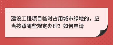 建设工程项目临时占用城市绿地的，应当按照哪些规定办理？如何申请