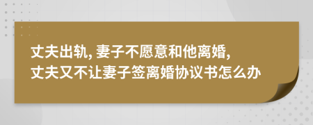 丈夫出轨, 妻子不愿意和他离婚, 丈夫又不让妻子签离婚协议书怎么办