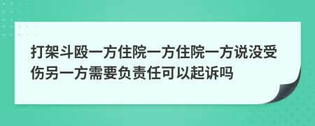 打架斗殴一方住院一方住院一方说没受伤另一方需要负责任可以起诉吗