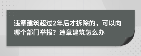 违章建筑超过2年后才拆除的，可以向哪个部门举报？违章建筑怎么办