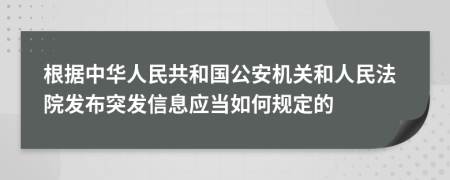 根据中华人民共和国公安机关和人民法院发布突发信息应当如何规定的