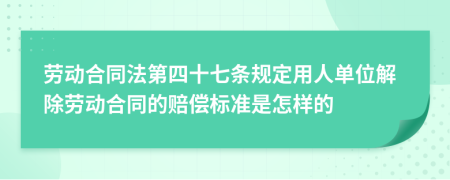 劳动合同法第四十七条规定用人单位解除劳动合同的赔偿标准是怎样的