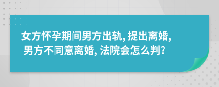 女方怀孕期间男方出轨, 提出离婚, 男方不同意离婚, 法院会怎么判?