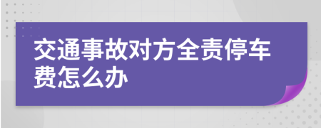 交通事故对方全责停车费怎么办