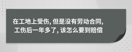 在工地上受伤, 但是没有劳动合同, 工伤后一年多了, 该怎么要到赔偿