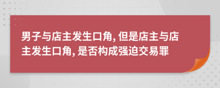 男子与店主发生口角, 但是店主与店主发生口角, 是否构成强迫交易罪