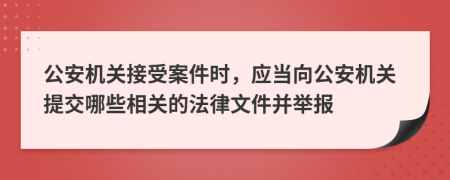 公安机关接受案件时，应当向公安机关提交哪些相关的法律文件并举报