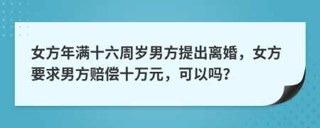 女方年满十六周岁男方提出离婚，女方要求男方赔偿十万元，可以吗？