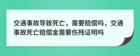 交通事故导致死亡，需要赔偿吗，交通事故死亡赔偿金需要伤残证明吗
