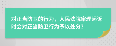 对正当防卫的行为，人民法院审理起诉时会对正当防卫行为予以处分？