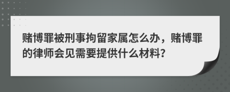 赌博罪被刑事拘留家属怎么办，赌博罪的律师会见需要提供什么材料？