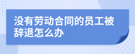 没有劳动合同的员工被辞退怎么办