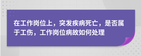 在工作岗位上，突发疾病死亡，是否属于工伤，工作岗位病故如何处理