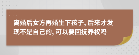 离婚后女方再婚生下孩子, 后来才发现不是自己的, 可以要回抚养权吗