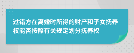 过错方在离婚时所得的财产和子女抚养权能否按照有关规定划分抚养权