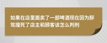 如果在店里面卖了一部啤酒现在因为醉驾撞死了店主和顾客该怎么判刑