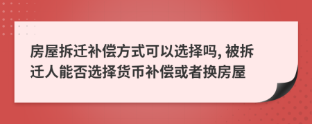 房屋拆迁补偿方式可以选择吗, 被拆迁人能否选择货币补偿或者换房屋