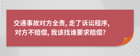 交通事故对方全责, 走了诉讼程序, 对方不赔偿, 我该找谁要求赔偿?