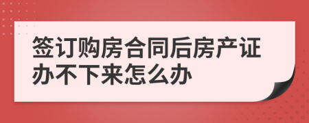 签订购房合同后房产证办不下来怎么办