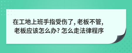 在工地上班手指受伤了, 老板不管, 老板应该怎么办? 怎么走法律程序