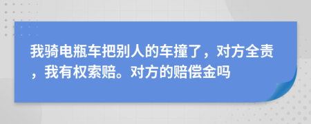 我骑电瓶车把别人的车撞了，对方全责，我有权索赔。对方的赔偿金吗