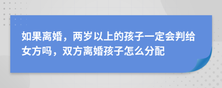 如果离婚，两岁以上的孩子一定会判给女方吗，双方离婚孩子怎么分配