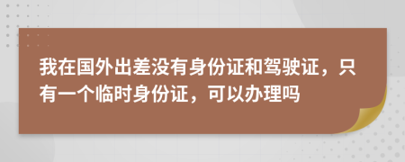 我在国外出差没有身份证和驾驶证，只有一个临时身份证，可以办理吗