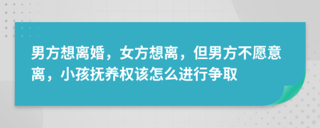 男方想离婚，女方想离，但男方不愿意离，小孩抚养权该怎么进行争取