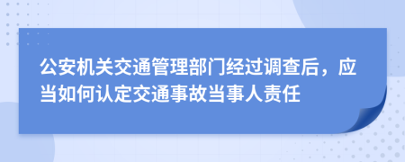 公安机关交通管理部门经过调查后，应当如何认定交通事故当事人责任