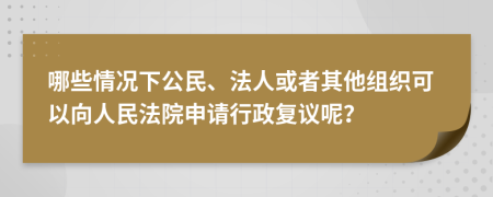 哪些情况下公民、法人或者其他组织可以向人民法院申请行政复议呢？