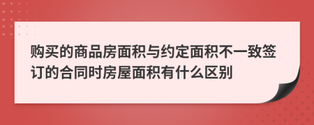 购买的商品房面积与约定面积不一致签订的合同时房屋面积有什么区别