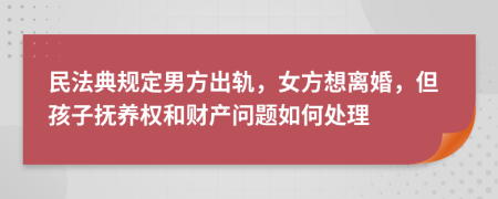 民法典规定男方出轨，女方想离婚，但孩子抚养权和财产问题如何处理