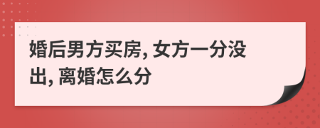 婚后男方买房, 女方一分没出, 离婚怎么分