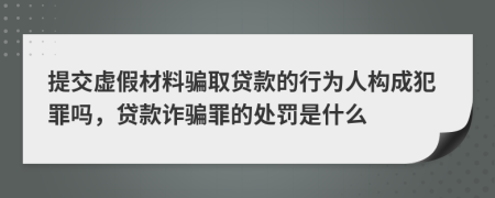 提交虚假材料骗取贷款的行为人构成犯罪吗，贷款诈骗罪的处罚是什么