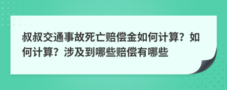 叔叔交通事故死亡赔偿金如何计算？如何计算？涉及到哪些赔偿有哪些