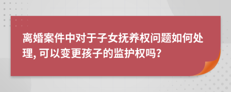 离婚案件中对于子女抚养权问题如何处理, 可以变更孩子的监护权吗？