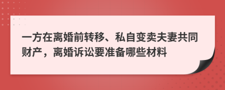 一方在离婚前转移、私自变卖夫妻共同财产，离婚诉讼要准备哪些材料