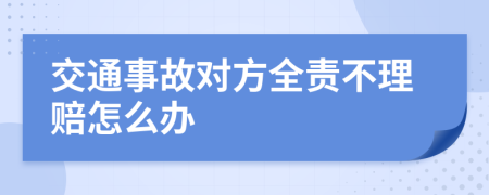 交通事故对方全责不理赔怎么办