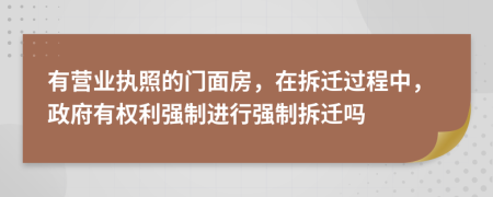 有营业执照的门面房，在拆迁过程中，政府有权利强制进行强制拆迁吗