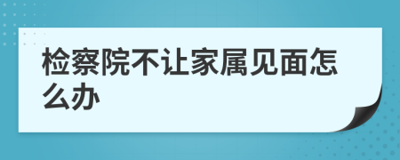 检察院不让家属见面怎么办