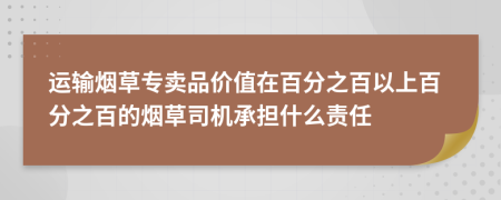 运输烟草专卖品价值在百分之百以上百分之百的烟草司机承担什么责任