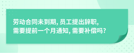 劳动合同未到期, 员工提出辞职, 需要提前一个月通知, 需要补偿吗?