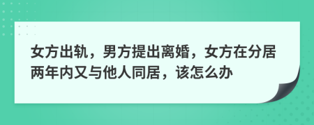 女方出轨，男方提出离婚，女方在分居两年内又与他人同居，该怎么办