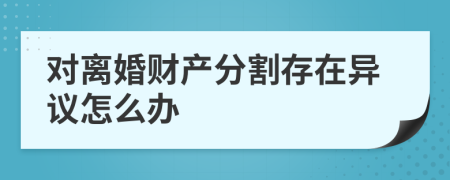 对离婚财产分割存在异议怎么办