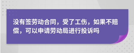 没有签劳动合同，受了工伤，如果不赔偿，可以申请劳动局进行投诉吗