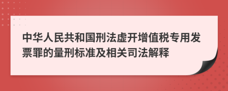 中华人民共和国刑法虚开增值税专用发票罪的量刑标准及相关司法解释